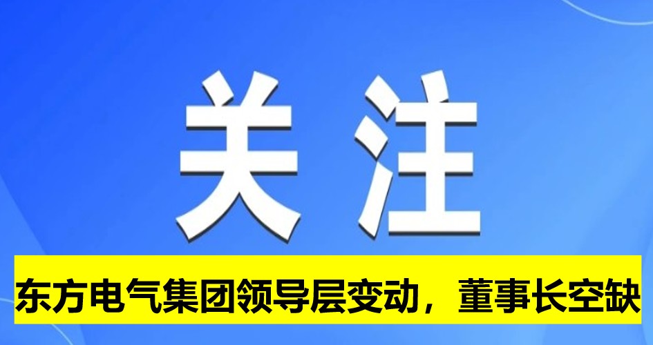 東方電氣集團(tuán)領(lǐng)導(dǎo)層變動(dòng)，董事長崗位空缺