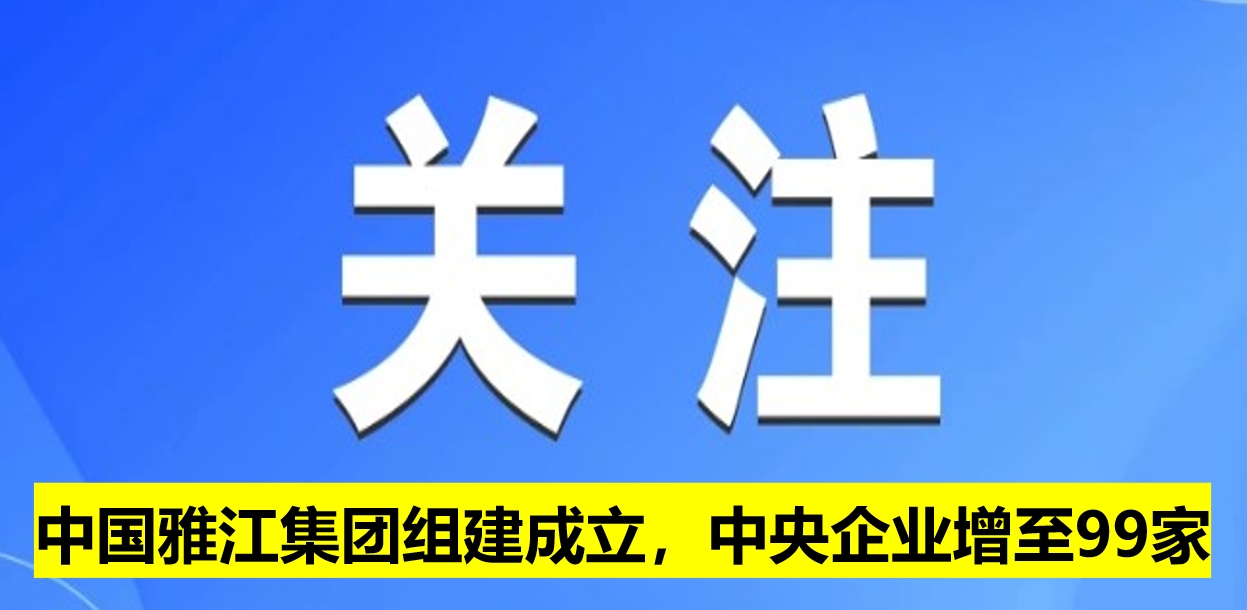 中國雅江集團組建成立，中央企業(yè)增至99家